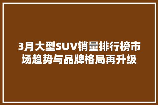 3月大型SUV销量排行榜市场趋势与品牌格局再升级
