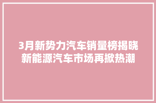 3月新势力汽车销量榜揭晓新能源汽车市场再掀热潮