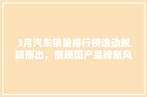 3月汽车销量排行榜逸动脱颖而出，展现国产品牌新风采