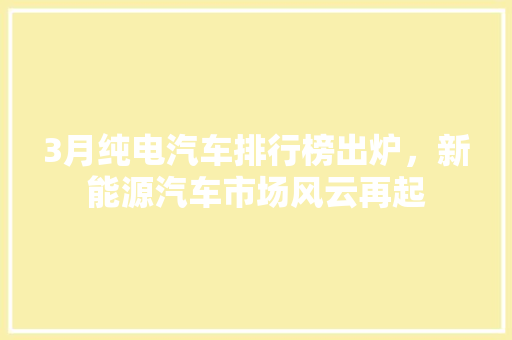 3月纯电汽车排行榜出炉，新能源汽车市场风云再起  第1张