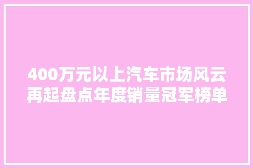 400万元以上汽车市场风云再起盘点年度销量冠军榜单  第1张