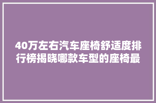 40万左右汽车座椅舒适度排行榜揭晓哪款车型的座椅最让人心动