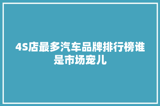 4S店最多汽车品牌排行榜谁是市场宠儿  第1张