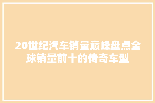 20世纪汽车销量巅峰盘点全球销量前十的传奇车型