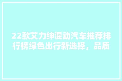 22款艾力绅混动汽车推荐排行榜绿色出行新选择，品质与环保并存