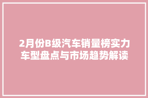 2月份B级汽车销量榜实力车型盘点与市场趋势解读  第1张