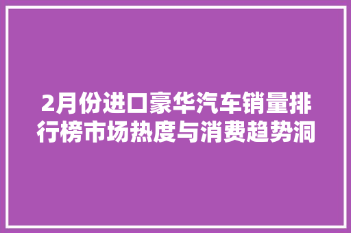 2月份进口豪华汽车销量排行榜市场热度与消费趋势洞察  第1张