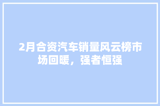 2月合资汽车销量风云榜市场回暖，强者恒强