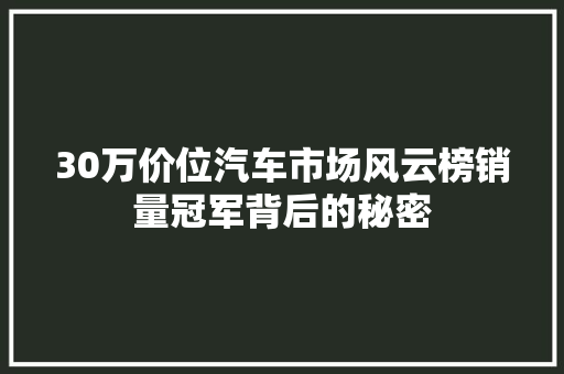 30万价位汽车市场风云榜销量冠军背后的秘密