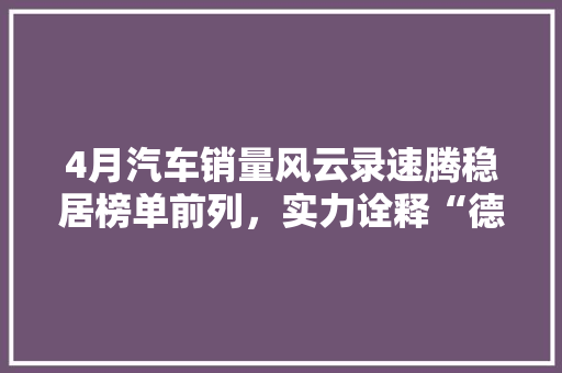 4月汽车销量风云录速腾稳居榜单前列，实力诠释“德系神车”风采