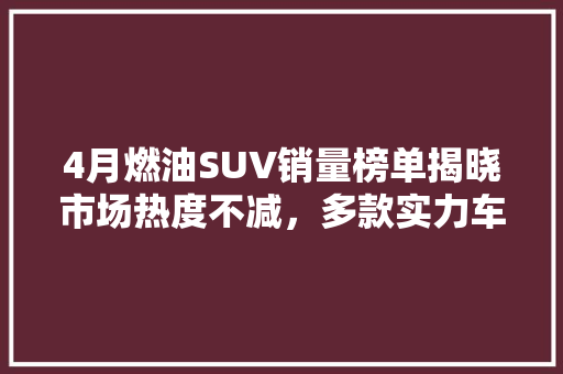 4月燃油SUV销量榜单揭晓市场热度不减，多款实力车型脱颖而出
