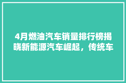 4月燃油汽车销量排行榜揭晓新能源汽车崛起，传统车企面临挑战
