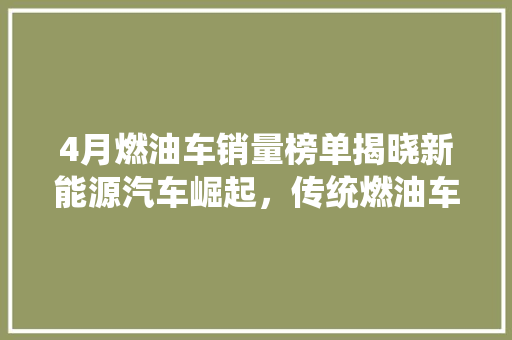 4月燃油车销量榜单揭晓新能源汽车崛起，传统燃油车面临挑战