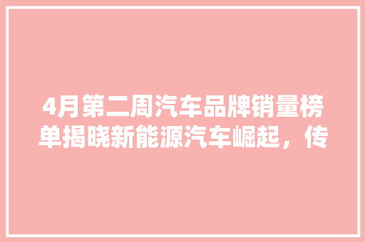 4月第二周汽车品牌销量榜单揭晓新能源汽车崛起，传统车企稳扎稳打  第1张