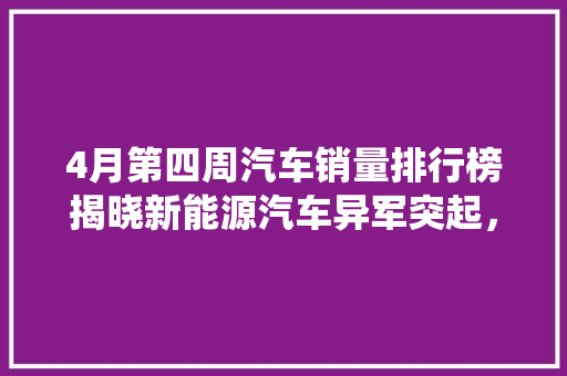 4月第四周汽车销量排行榜揭晓新能源汽车异军突起，传统车企面临挑战
