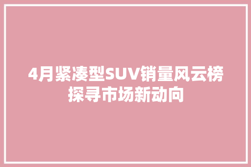4月紧凑型SUV销量风云榜探寻市场新动向  第1张