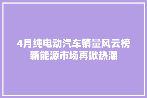 4月纯电动汽车销量风云榜新能源市场再掀热潮  第1张