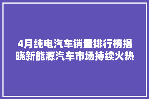 4月纯电汽车销量排行榜揭晓新能源汽车市场持续火热，哪些车型领跑市场  第1张