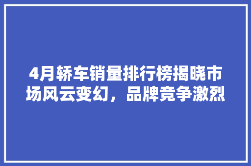4月轿车销量排行榜揭晓市场风云变幻，品牌竞争激烈