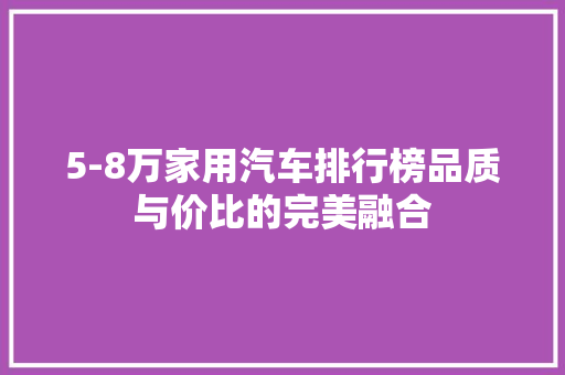 5-8万家用汽车排行榜品质与价比的完美融合  第1张