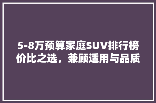 5-8万预算家庭SUV排行榜价比之选，兼顾适用与品质  第1张