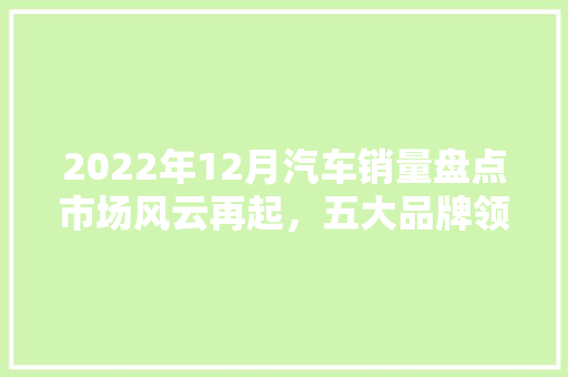 2022年12月汽车销量盘点市场风云再起，五大品牌领跑榜单