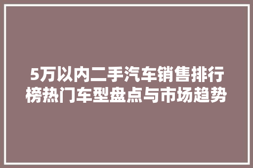 5万以内二手汽车销售排行榜热门车型盘点与市场趋势分析
