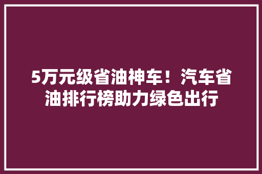 5万元级省油神车！汽车省油排行榜助力绿色出行  第1张