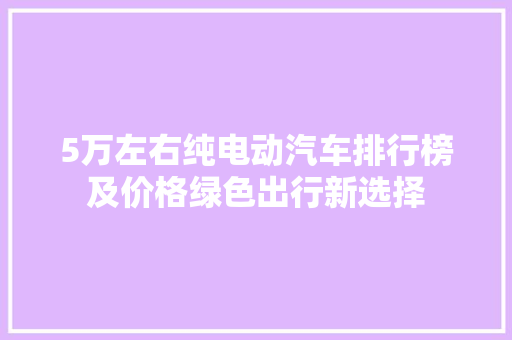 5万左右纯电动汽车排行榜及价格绿色出行新选择