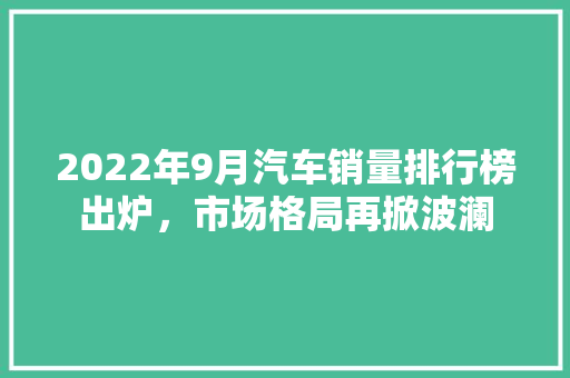2022年9月汽车销量排行榜出炉，市场格局再掀波澜