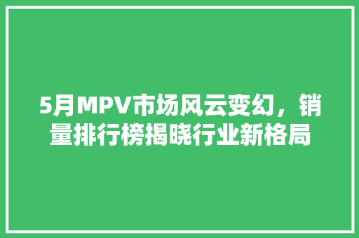 5月MPV市场风云变幻，销量排行榜揭晓行业新格局