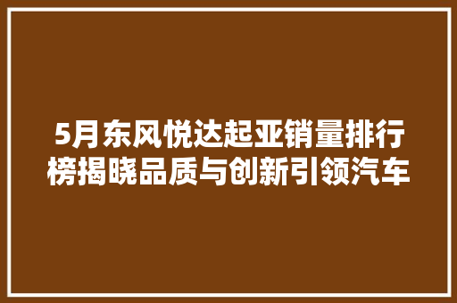 5月东风悦达起亚销量排行榜揭晓品质与创新引领汽车市场新风尚