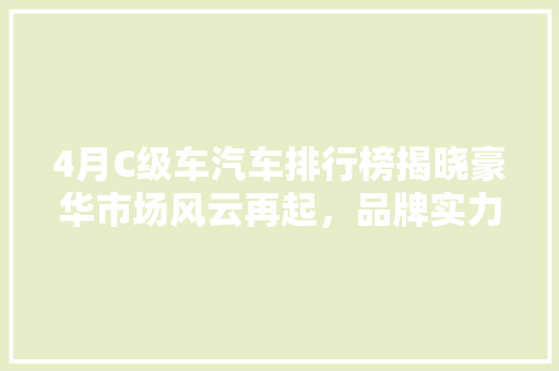 4月C级车汽车排行榜揭晓豪华市场风云再起，品牌实力对决  第1张