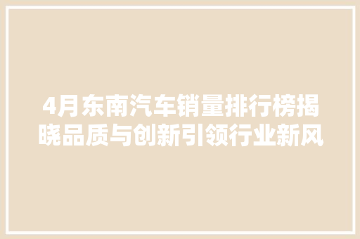4月东南汽车销量排行榜揭晓品质与创新引领行业新风向
