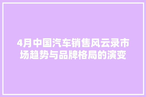 4月中国汽车销售风云录市场趋势与品牌格局的演变