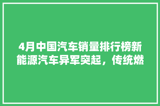 4月中国汽车销量排行榜新能源汽车异军突起，传统燃油车面临挑战  第1张