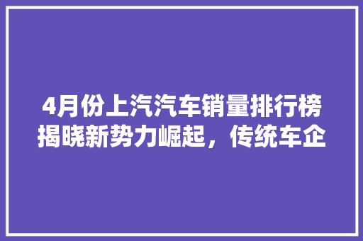 4月份上汽汽车销量排行榜揭晓新势力崛起，传统车企稳居前列