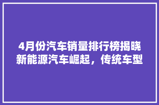 4月份汽车销量排行榜揭晓新能源汽车崛起，传统车型稳居高位  第1张