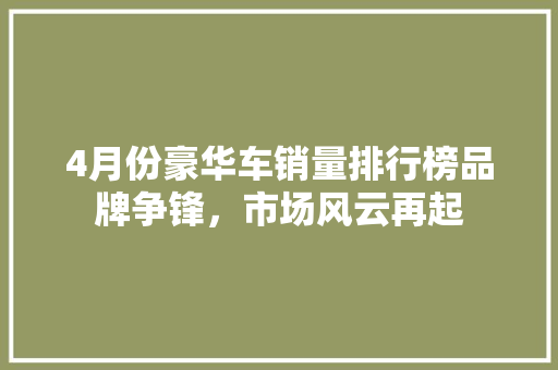 4月份豪华车销量排行榜品牌争锋，市场风云再起