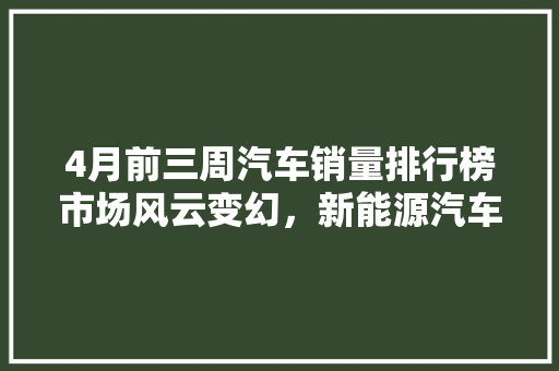 4月前三周汽车销量排行榜市场风云变幻，新能源汽车强势崛起  第1张
