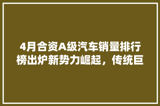 4月合资A级汽车销量排行榜出炉新势力崛起，传统巨头面临挑战