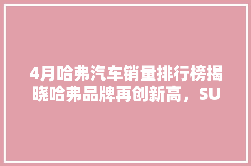 4月哈弗汽车销量排行榜揭晓哈弗品牌再创新高，SUV市场霸主地位稳固  第1张