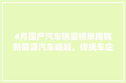 4月国产汽车销量榜单揭晓新能源汽车崛起，传统车企稳扎稳打