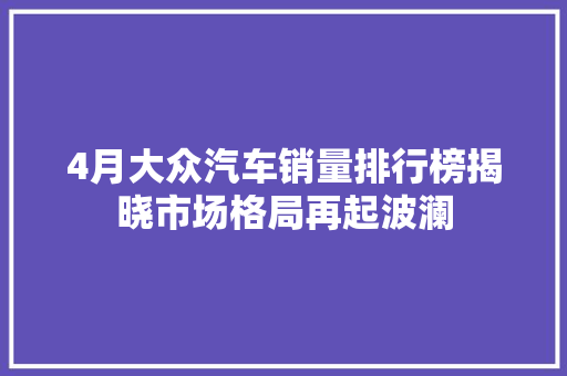 4月大众汽车销量排行榜揭晓市场格局再起波澜