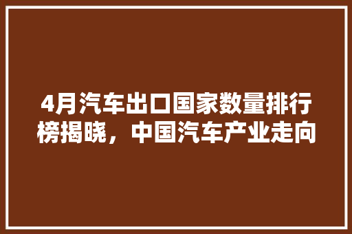 4月汽车出口国家数量排行榜揭晓，中国汽车产业走向全球舞台