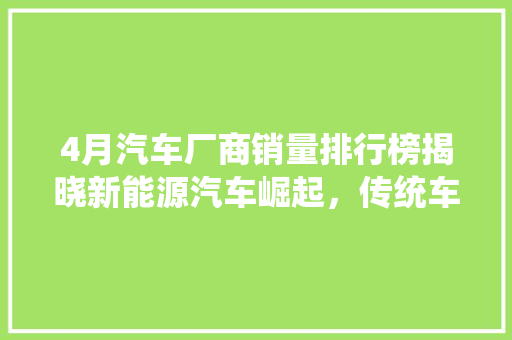 4月汽车厂商销量排行榜揭晓新能源汽车崛起，传统车企转型加速  第1张