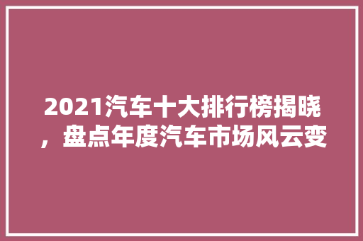 2021汽车十大排行榜揭晓，盘点年度汽车市场风云变幻