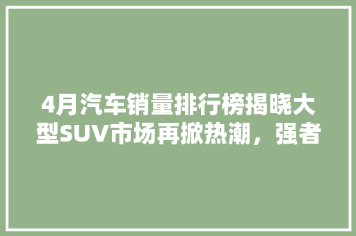 4月汽车销量排行榜揭晓大型SUV市场再掀热潮，强者恒强格局显现