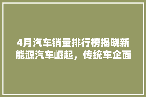 4月汽车销量排行榜揭晓新能源汽车崛起，传统车企面临挑战  第1张