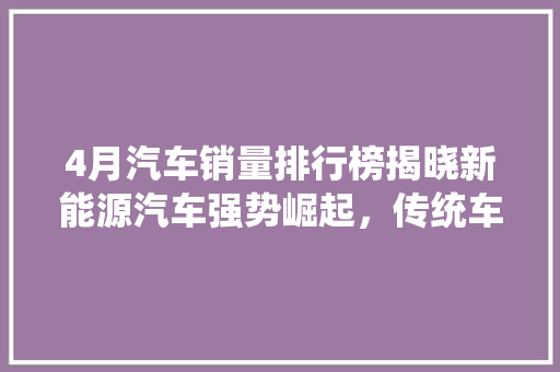 4月汽车销量排行榜揭晓新能源汽车强势崛起，传统车企面临挑战  第1张